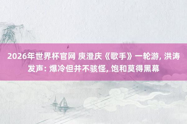 2026年世界杯官网 庾澄庆《歌手》一轮游， 洪涛发声: 爆冷但并不骇怪， 饱和莫得黑幕