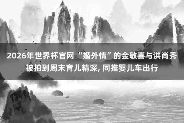 2026年世界杯官网 “婚外情”的金敏喜与洪尚秀被拍到周末育儿精深， 同推婴儿车出行