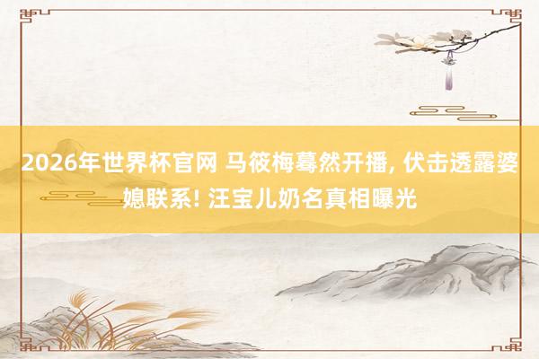 2026年世界杯官网 马筱梅蓦然开播， 伏击透露婆媳联系! 汪宝儿奶名真相曝光