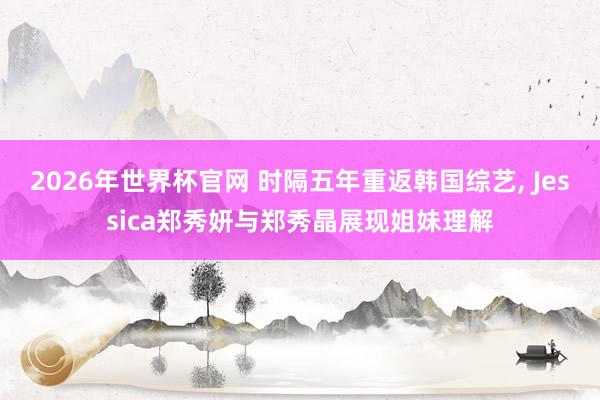 2026年世界杯官网 时隔五年重返韩国综艺， Jessica郑秀妍与郑秀晶展现姐妹理解