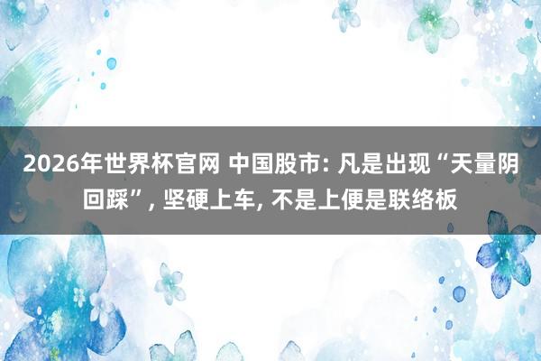 2026年世界杯官网 中国股市: 凡是出现“天量阴回踩”， 坚硬上车， 不是上便是联络板