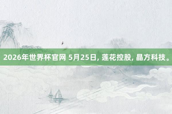 2026年世界杯官网 5月25日， 莲花控股， 晶方科技。