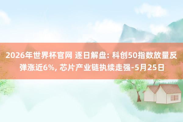 2026年世界杯官网 逐日解盘: 科创50指数放量反弹涨近6%， 芯片产业链执续走强-5月25日