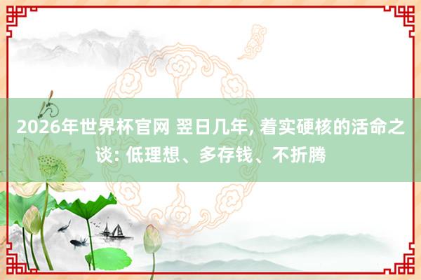 2026年世界杯官网 翌日几年， 着实硬核的活命之谈: 低理想、多存钱、不折腾