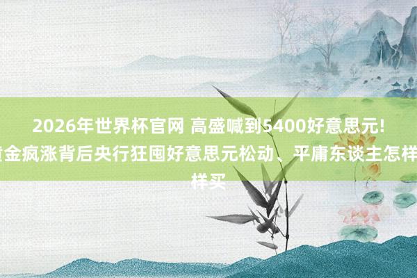2026年世界杯官网 高盛喊到5400好意思元! 黄金疯涨背后央行狂囤好意思元松动、平庸东谈主怎样买