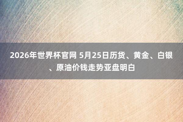2026年世界杯官网 5月25日历货、黄金、白银、原油价钱走势亚盘明白