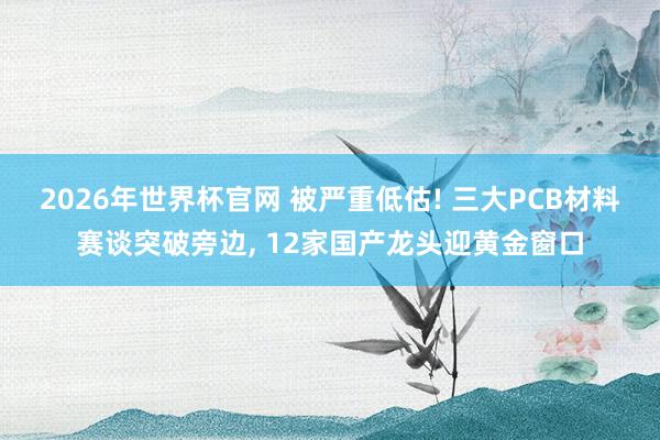 2026年世界杯官网 被严重低估! 三大PCB材料赛谈突破旁边， 12家国产龙头迎黄金窗口