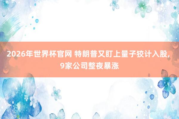 2026年世界杯官网 特朗普又盯上量子狡计入股， 9家公司整夜暴涨