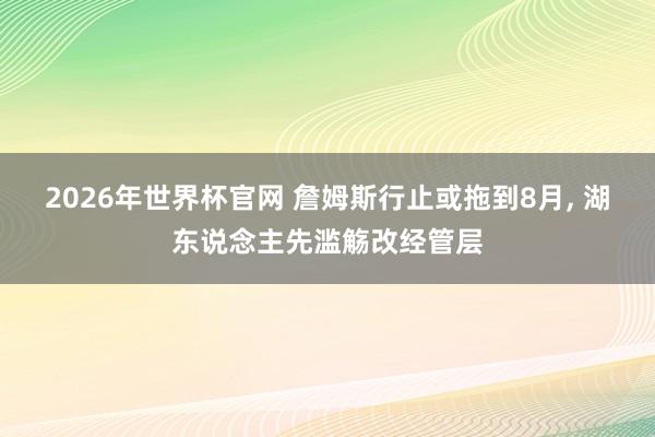 2026年世界杯官网 詹姆斯行止或拖到8月， 湖东说念主先滥觞改经管层