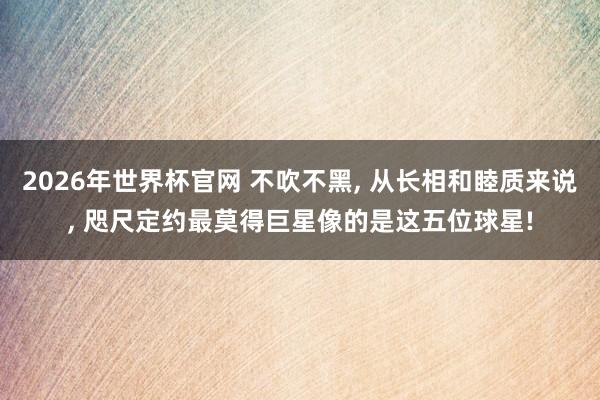 2026年世界杯官网 不吹不黑， 从长相和睦质来说， 咫尺定约最莫得巨星像的是这五位球星!
