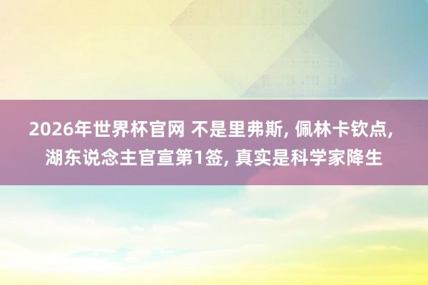 2026年世界杯官网 不是里弗斯， 佩林卡钦点， 湖东说念主官宣第1签， 真实是科学家降生