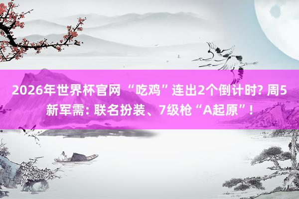 2026年世界杯官网 “吃鸡”连出2个倒计时? 周5新军需: 联名扮装、7级枪“A起原”!