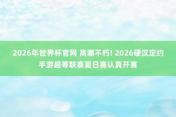 2026年世界杯官网 高潮不朽! 2026硬汉定约手游超等联赛夏日赛认真开赛