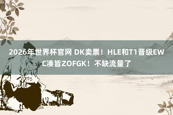 2026年世界杯官网 DK卖票！HLE和T1晋级EWC凑皆ZOFGK！不缺流量了