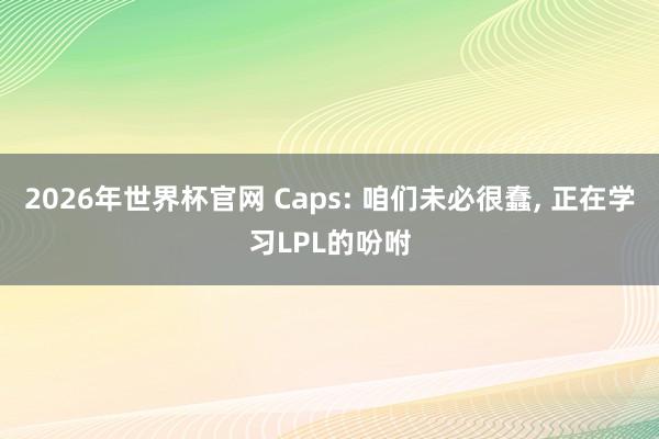 2026年世界杯官网 Caps: 咱们未必很蠢， 正在学习LPL的吩咐
