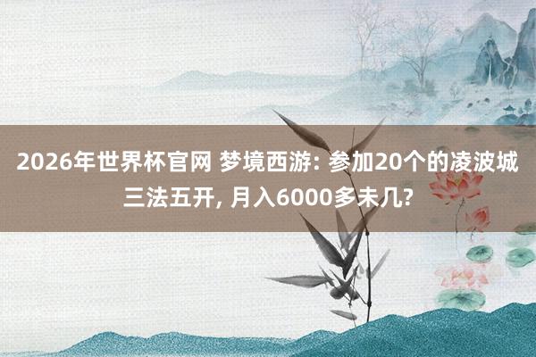 2026年世界杯官网 梦境西游: 参加20个的凌波城三法五开， 月入6000多未几?