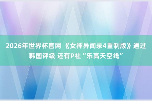 2026年世界杯官网 《女神异闻录4重制版》通过韩国评级 还有P社“乐高天空线”