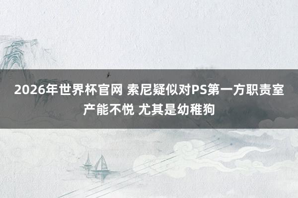 2026年世界杯官网 索尼疑似对PS第一方职责室产能不悦 尤其是幼稚狗