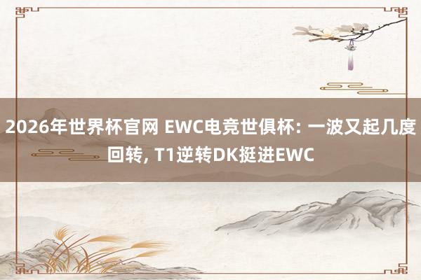 2026年世界杯官网 EWC电竞世俱杯: 一波又起几度回转， T1逆转DK挺进EWC