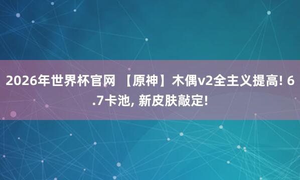 2026年世界杯官网 【原神】木偶v2全主义提高! 6.7卡池， 新皮肤敲定!