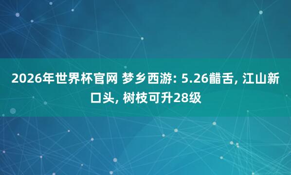 2026年世界杯官网 梦乡西游: 5.26齰舌， 江山新口头， 树枝可升28级