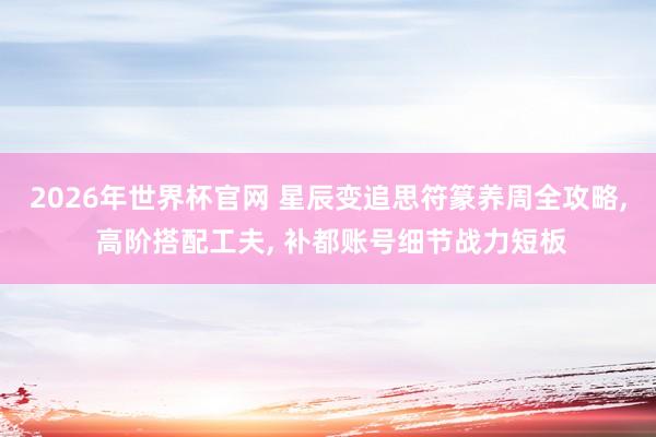 2026年世界杯官网 星辰变追思符篆养周全攻略， 高阶搭配工夫， 补都账号细节战力短板