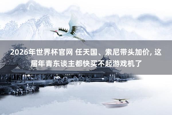 2026年世界杯官网 任天国、索尼带头加价， 这届年青东谈主都快买不起游戏机了