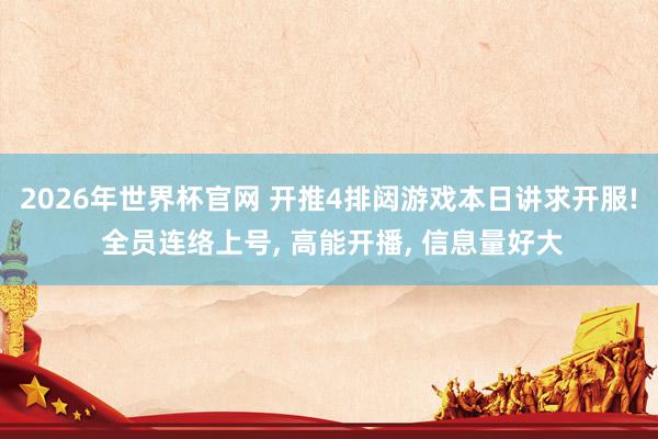 2026年世界杯官网 开推4排闼游戏本日讲求开服! 全员连络上号， 高能开播， 信息量好大