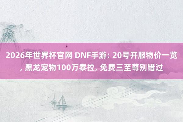 2026年世界杯官网 DNF手游: 20号开服物价一览， 黑龙宠物100万泰拉， 免费三至尊别错过