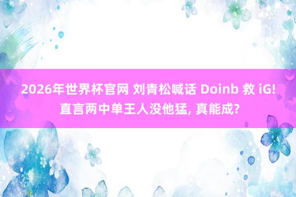 2026年世界杯官网 刘青松喊话 Doinb 救 iG! 直言两中单王人没他猛， 真能成?