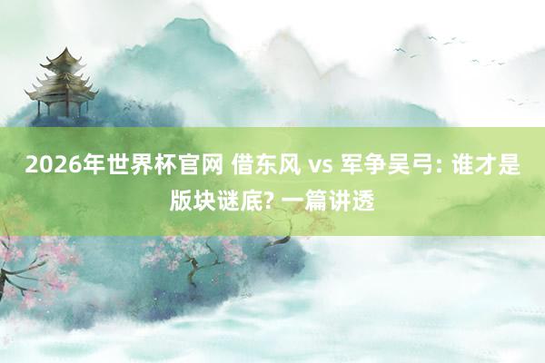 2026年世界杯官网 借东风 vs 军争吴弓: 谁才是版块谜底? 一篇讲透