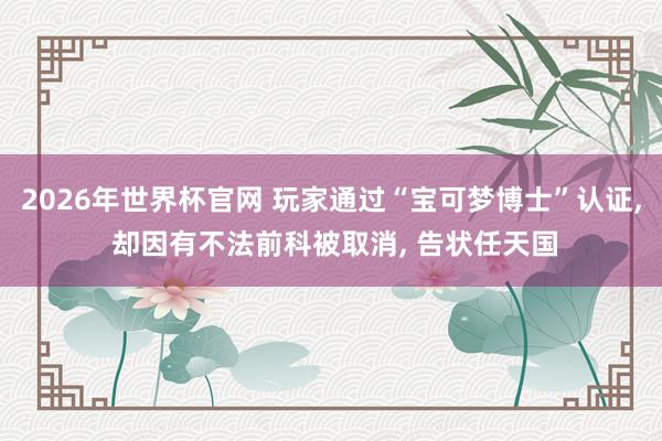 2026年世界杯官网 玩家通过“宝可梦博士”认证， 却因有不法前科被取消， 告状任天国