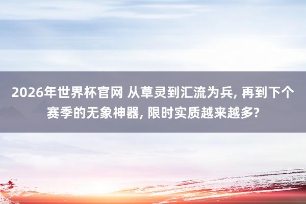 2026年世界杯官网 从草灵到汇流为兵， 再到下个赛季的无象神器， 限时实质越来越多?
