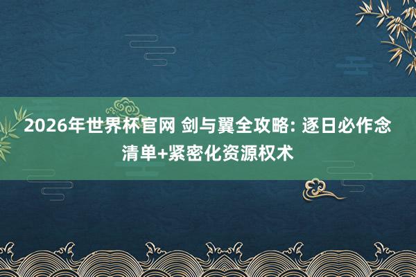 2026年世界杯官网 剑与翼全攻略: 逐日必作念清单+紧密化资源权术