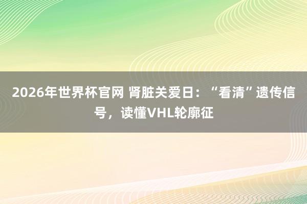 2026年世界杯官网 肾脏关爱日：“看清”遗传信号，读懂VHL轮廓征