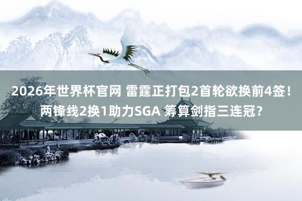 2026年世界杯官网 雷霆正打包2首轮欲换前4签！两锋线2换1助力SGA 筹算剑指三连冠？