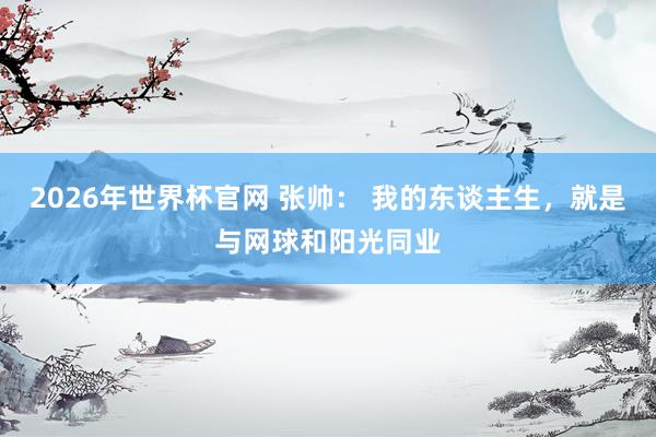 2026年世界杯官网 张帅： 我的东谈主生，就是与网球和阳光同业
