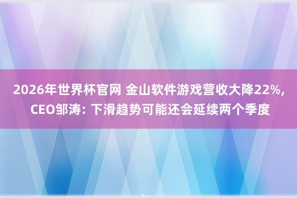 2026年世界杯官网 金山软件游戏营收大降22%， CEO邹涛: 下滑趋势可能还会延续两个季度