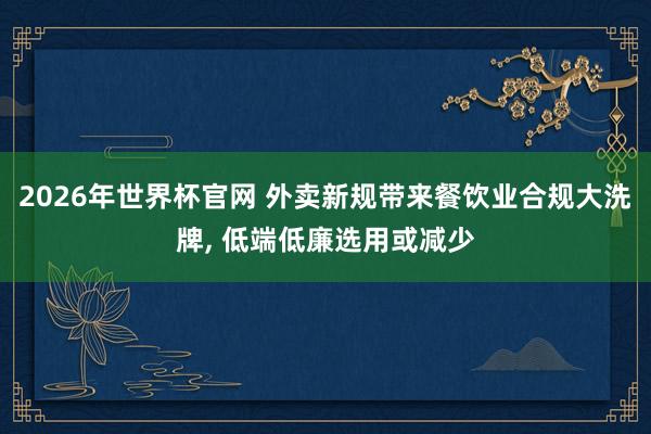 2026年世界杯官网 外卖新规带来餐饮业合规大洗牌， 低端低廉选用或减少