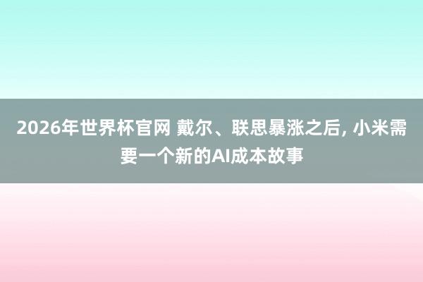 2026年世界杯官网 戴尔、联思暴涨之后， 小米需要一个新的AI成本故事