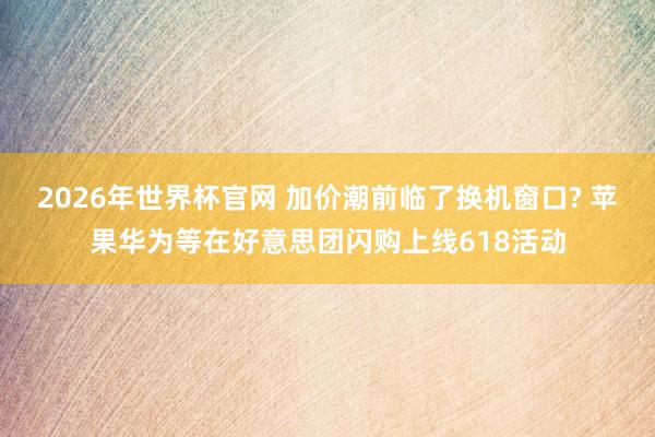 2026年世界杯官网 加价潮前临了换机窗口? 苹果华为等在好意思团闪购上线618活动
