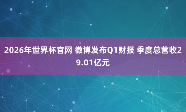 2026年世界杯官网 微博发布Q1财报 季度总营收29.01亿元