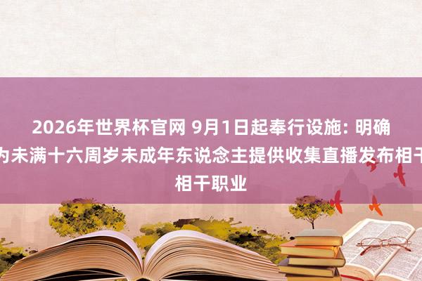 2026年世界杯官网 9月1日起奉行设施: 明确不得为未满十六周岁未成年东说念主提供收集直播发布相干职业
