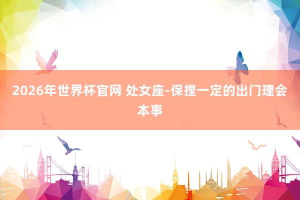 2026年世界杯官网 处女座-保捏一定的出门理会本事