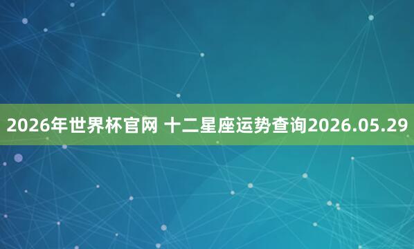 2026年世界杯官网 十二星座运势查询2026.05.29