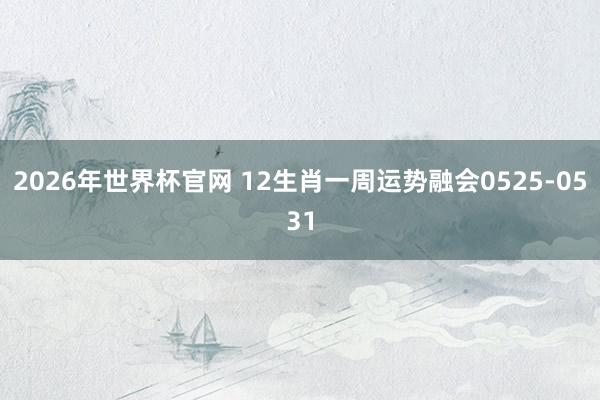 2026年世界杯官网 12生肖一周运势融会0525-0531