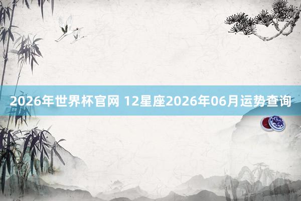 2026年世界杯官网 12星座2026年06月运势查询