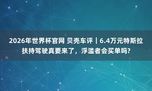 2026年世界杯官网 贝壳车评｜6.4万元特斯拉扶持驾驶真要来了，浮滥者会买单吗?