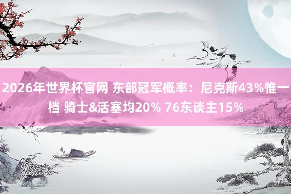 2026年世界杯官网 东部冠军概率：尼克斯43%惟一档 骑士&活塞均20% 76东谈主15%