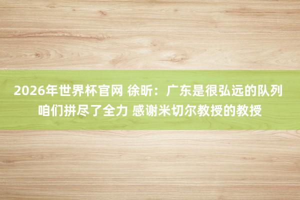 2026年世界杯官网 徐昕：广东是很弘远的队列 咱们拼尽了全力 感谢米切尔教授的教授